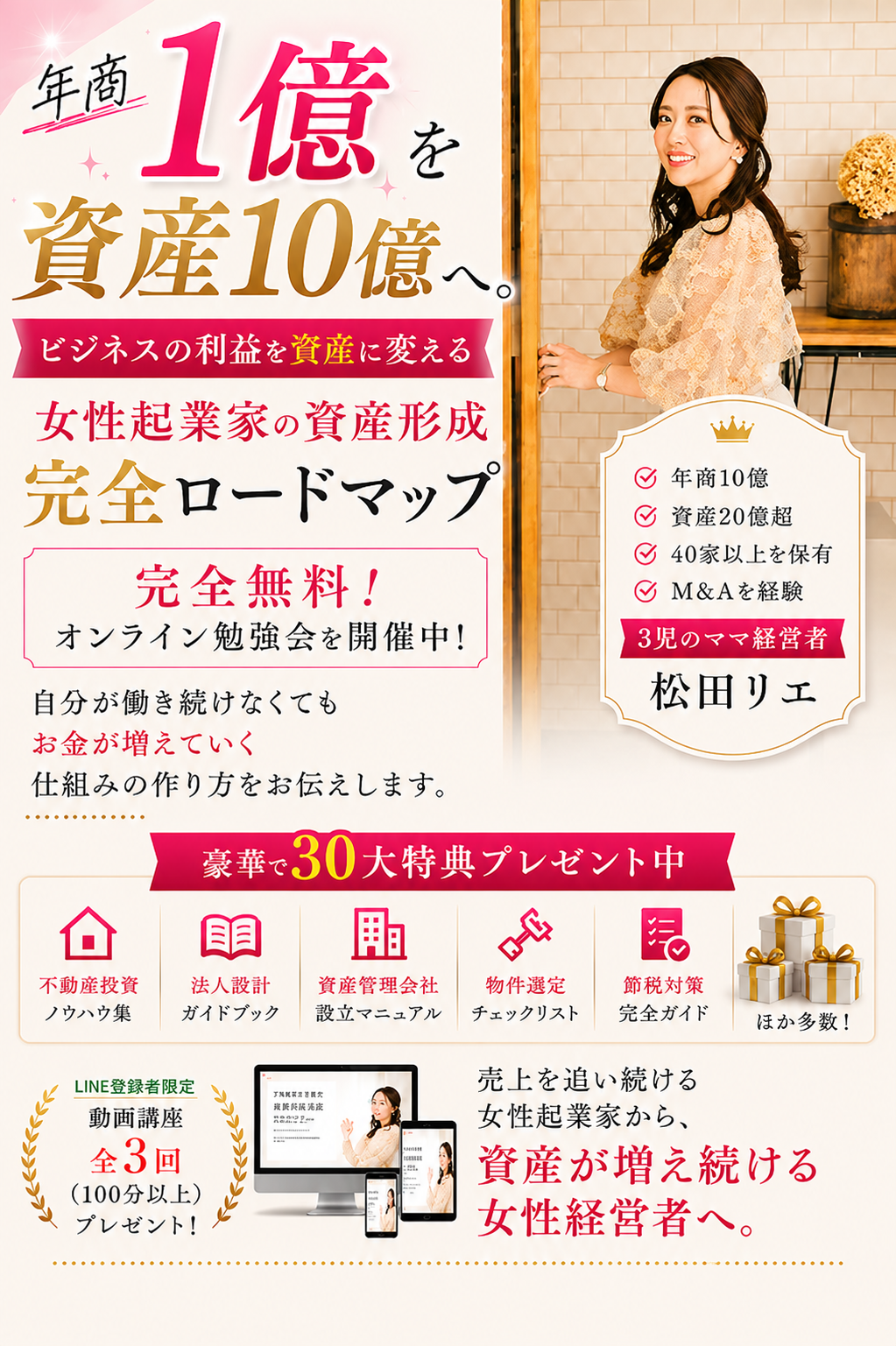 年商1億を資産10億へ。ビジネスの利益を資産に変える 女性起業家の資産形成完全ロードマップ｜完全無料・オンライン勉強会を開催中！動画講座全3回(100分以上)プレゼント！豪華で30大特典プレゼント中｜3児のママ経営者 松田リエ（年商10億・資産20億超・40家以上を保有・M&Aを経験）