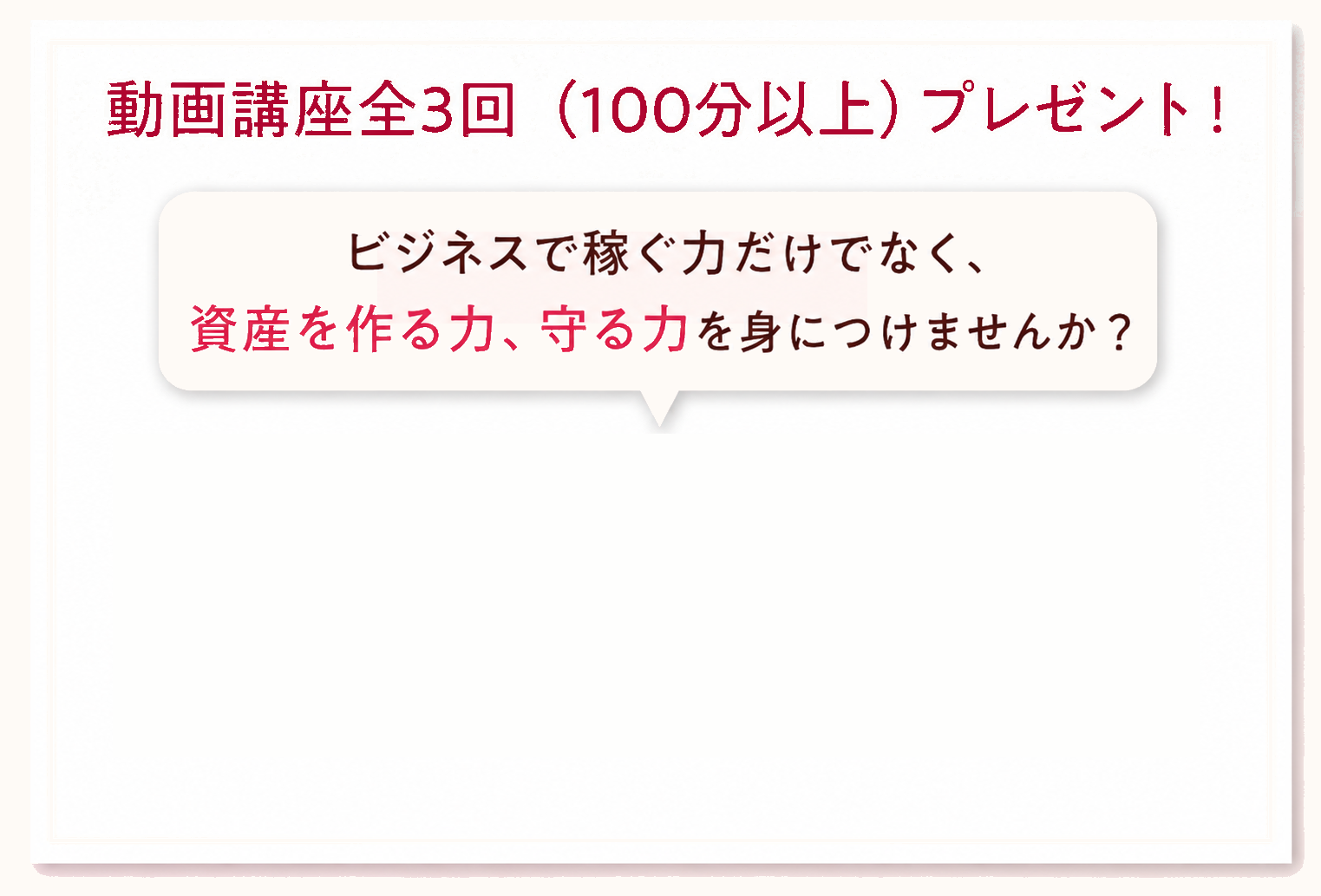 動画講座全3回(100分以上)プレゼント！ビジネスで稼ぐ力だけでなく、資産を作る力、守る力を身につけませんか？