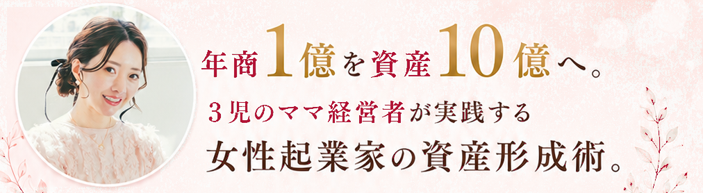 年商1億を資産10億へ。3児のママ経営者が実践する女性起業家の資産形成術。