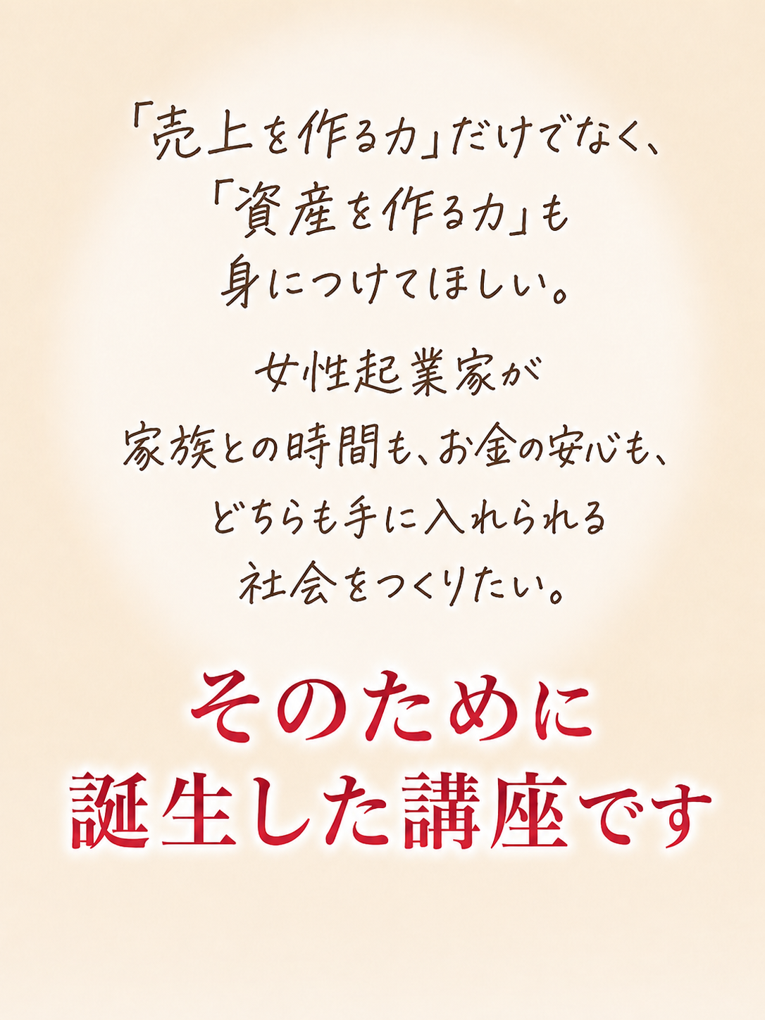 「売上を作る力」だけでなく、「資産を作る力」も身につけてほしい。女性起業家が家族との時間も、お金の安心も、どちらも手に入れられる社会をつくりたい。そのために誕生した講座です